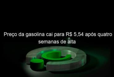 preco da gasolina cai para r 554 apos quatro semanas de alta 1347646