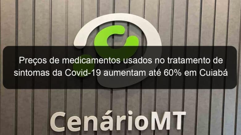 precos de medicamentos usados no tratamento de sintomas da covid 19 aumentam ate 60 em cuiaba 929084