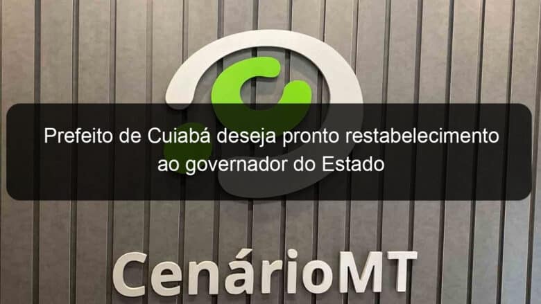 prefeito de cuiaba deseja pronto restabelecimento ao governador do estado 945020