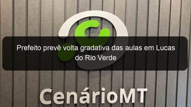 prefeito preve volta gradativa das aulas em lucas do rio verde 910214