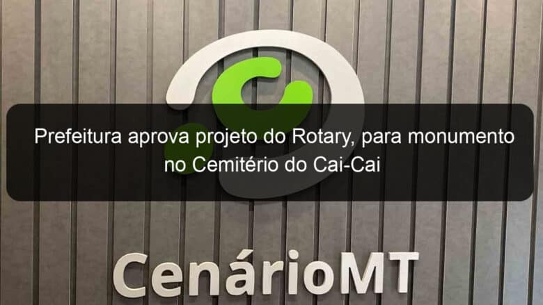 prefeitura aprova projeto do rotary para monumento no cemiterio do cai cai 781561