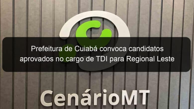 prefeitura de cuiaba convoca candidatos aprovados no cargo de tdi para regional leste 1112561