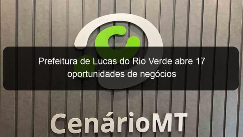 prefeitura de lucas do rio verde abre 17 oportunidades de negocios 840387