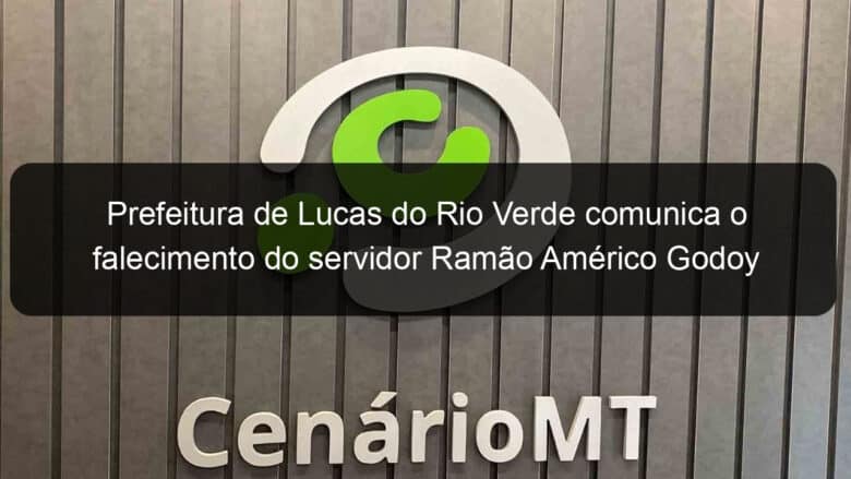 prefeitura de lucas do rio verde comunica o falecimento do servidor ramao americo godoy 1106348