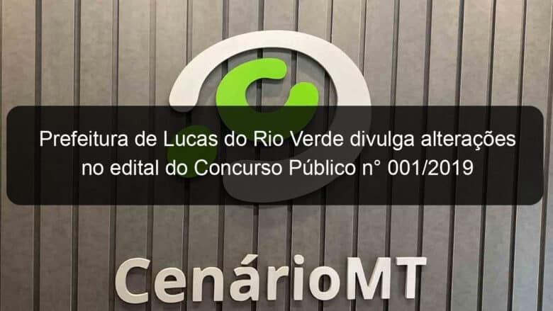 prefeitura de lucas do rio verde divulga alteracoes no edital do concurso publico n 001 2019 820308