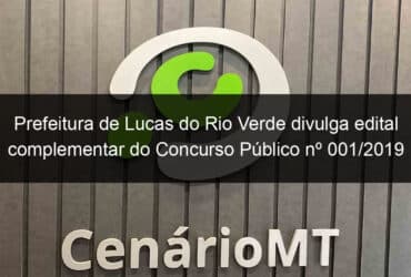 prefeitura de lucas do rio verde divulga edital complementar do concurso publico no 001 2019 838456