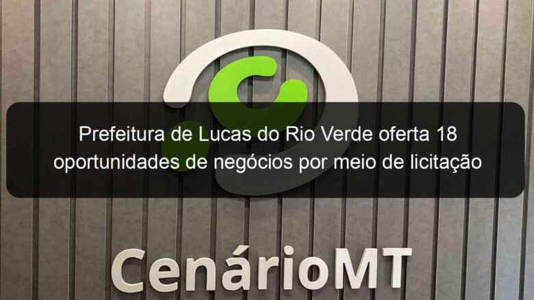 prefeitura de lucas do rio verde oferta 18 oportunidades de negocios por meio de licitacao 816132