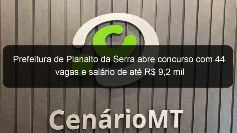 prefeitura de planalto da serra abre concurso com 44 vagas e salario de ate r 92 mil 853770