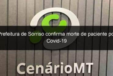 prefeitura de sorriso confirma morte de paciente por covid 19 1030635 -CenárioMT