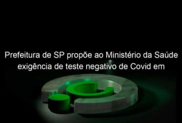 prefeitura de sp propoe ao ministerio da saude exigencia de teste negativo de covid em aeroportos para conter variante indiana do coronavirus 1043162