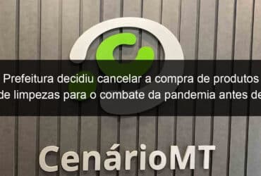 prefeitura decidiu cancelar a compra de produtos de limpezas para o combate da pandemia antes de recomendacao do tce 914481