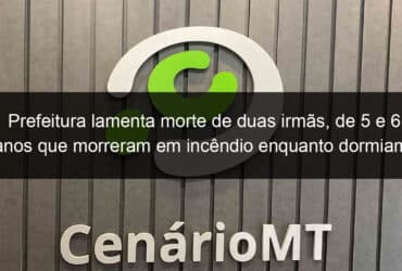 prefeitura lamenta morte de duas irmas de 5 e 6 anos que morreram em incendio enquanto dormiam em mt 1033933