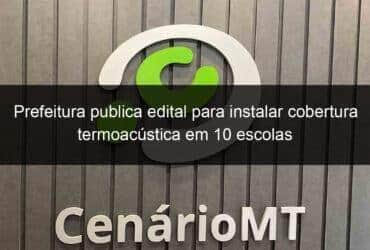 prefeitura publica edital para instalar cobertura termoacustica em 10 escolas 1139988 -CenárioMT