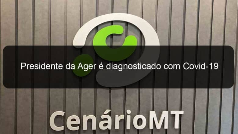 presidente da ager e diagnosticado com covid 19 930521