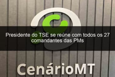 presidente do tse se reune com todos os 27 comandantes das pms 1180808