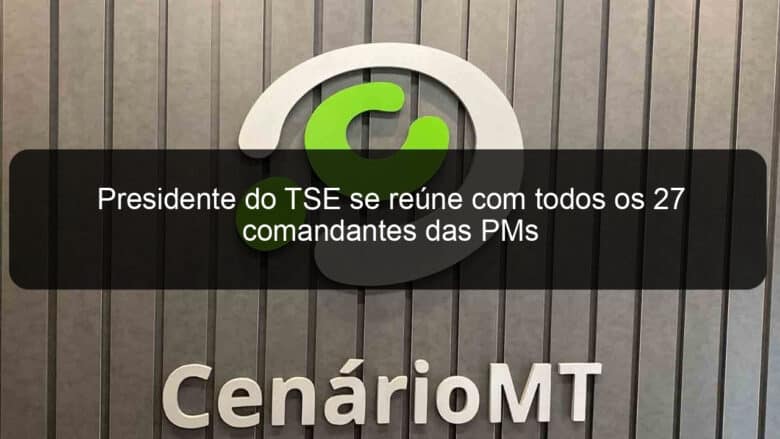 presidente do tse se reune com todos os 27 comandantes das pms 1180808