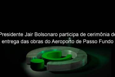 presidente jair bolsonaro participa de cerimonia de entrega das obras do aeroporto de passo fundo rs 1127609