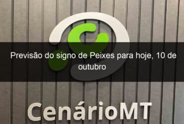 previsao do signo de peixes para hoje 10 de outubro 1216622