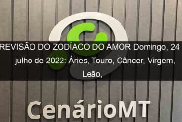 previsao do zodiaco do amor domingo 24 de julho de 2022 aries touro cancer virgem leao capricornio peixes 1158825