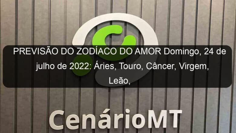 previsao do zodiaco do amor domingo 24 de julho de 2022 aries touro cancer virgem leao capricornio peixes 1158825