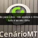 previsao para libra nao acelere o ritmo deixe tudo ir ao seu ritmo 1196260