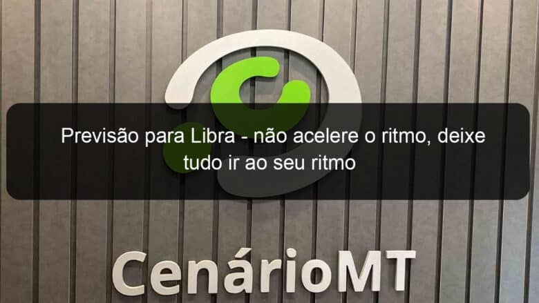 previsao para libra nao acelere o ritmo deixe tudo ir ao seu ritmo 1196260