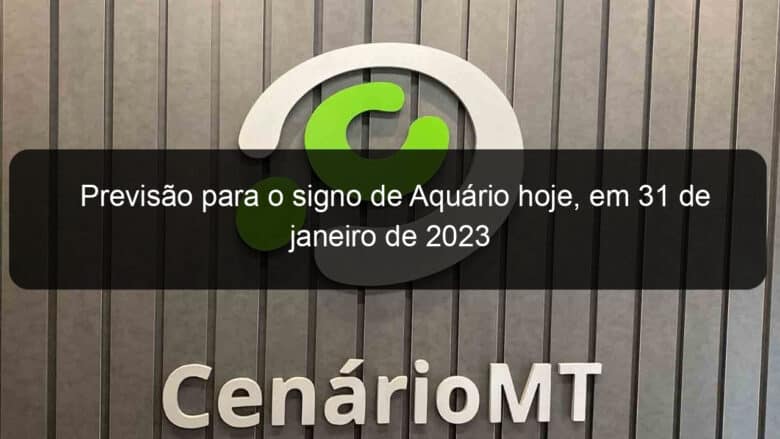 previsao para o signo de aquario hoje em 31 de janeiro de 2023 1315172