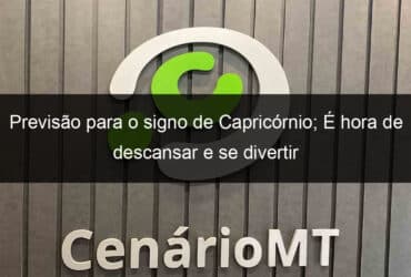 previsao para o signo de capricornio e hora de descansar e se divertir 1178325