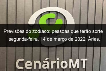 previsoes do zodiaco pessoas que terao sorte segunda feira 14 de marco de 2022 aries gemeos leao virgem escorpiao capricornio peixes 1119765