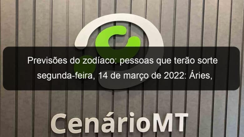 previsoes do zodiaco pessoas que terao sorte segunda feira 14 de marco de 2022 aries gemeos leao virgem escorpiao capricornio peixes 1119765