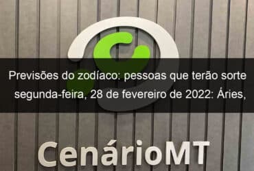 previsoes do zodiaco pessoas que terao sorte segunda feira 28 de fevereiro de 2022 aries gemeos leao virgem escorpiao capricornio peixes 1115586