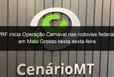 prf inicia operacao carnaval nas rodovias federais em mato grosso nesta sexta feira 809790