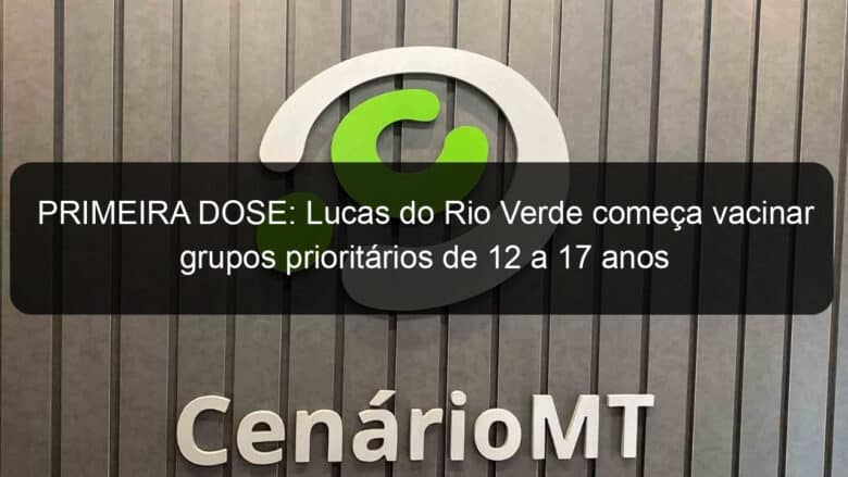 primeira dose lucas do rio verde comeca vacinar grupos prioritarios de 12 a 17 anos 1077074