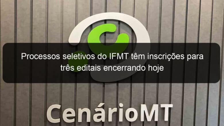 processos seletivos do ifmt tem inscricoes para tres editais encerrando hoje 1345033