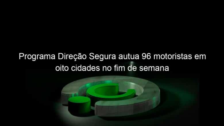 programa direcao segura autua 96 motoristas em oito cidades no fim de semana 819334