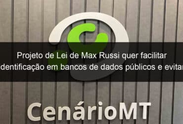 projeto de lei de max russi quer facilitar identificacao em bancos de dados publicos e evitar fraudes 832360