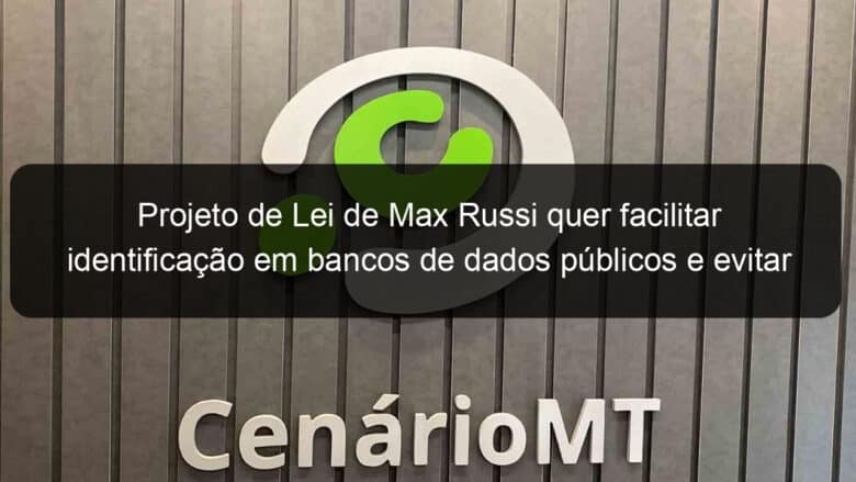 projeto de lei de max russi quer facilitar identificacao em bancos de dados publicos e evitar fraudes 832360