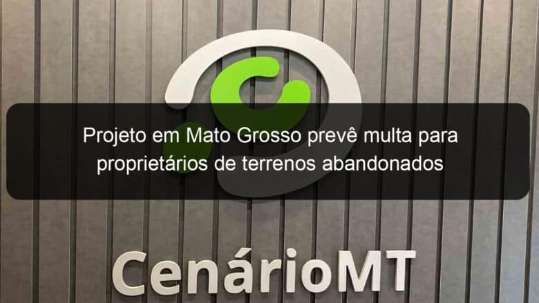 projeto em mato grosso preve multa para proprietarios de terrenos abandonados 1134677