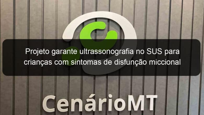 projeto garante ultrassonografia no sus para criancas com sintomas de disfuncao miccional 1004442