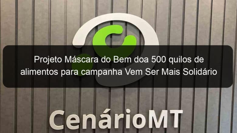 projeto mascara do bem doa 500 quilos de alimentos para campanha vem ser mais solidario 925717