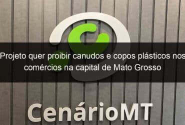 projeto quer proibir canudos e copos plasticos nos comercios na capital de mato grosso 800472