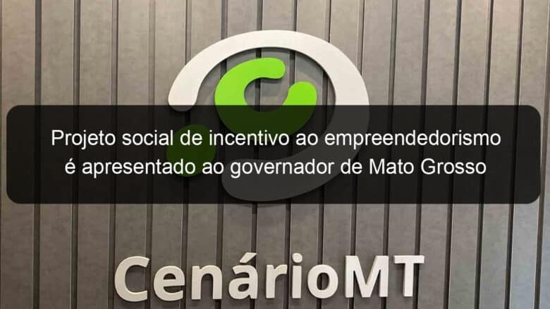 projeto social de incentivo ao empreendedorismo e apresentado ao governador de mato grosso 861661