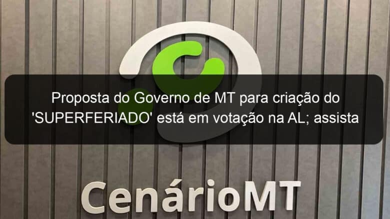 proposta do governo de mt para criacao do superferiado esta em votacao na al assista 1026024