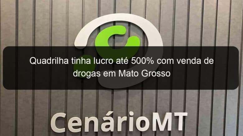 quadrilha tinha lucro ate 500 com venda de drogas em mato grosso 1346217