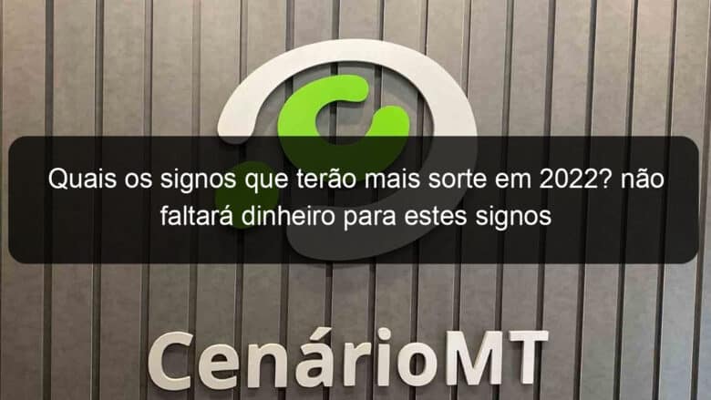 quais os signos que terao mais sorte em 2022 nao faltara dinheiro para estes signos 1097403