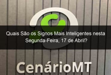 quais sao os signos mais inteligentes nesta segunda feira 17 de abril 1356138