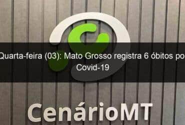 quarta feira 03 mato grosso registra 6 obitos por covid 19 1084503 -CenárioMT