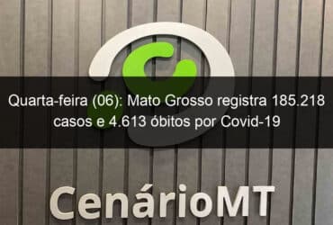 quarta feira 06 mato grosso registra 185 218 casos e 4 613 obitos por covid 19 1003787