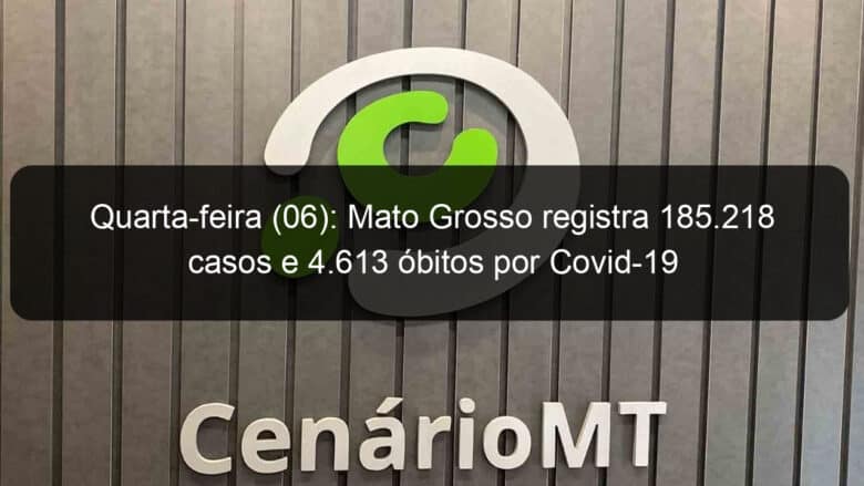 quarta feira 06 mato grosso registra 185 218 casos e 4 613 obitos por covid 19 1003787