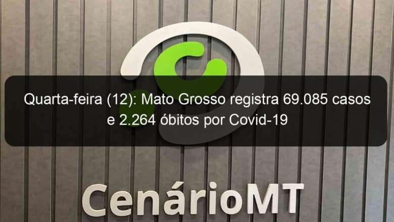 quarta feira 12 mato grosso registra 69 085 casos e 2 264 obitos por covid 19 949534